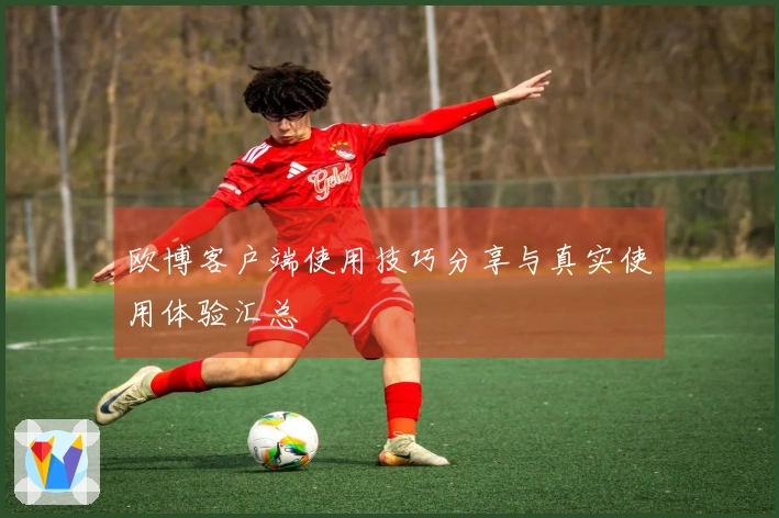 欧博客户端使用技巧分享与真实使用体验汇总