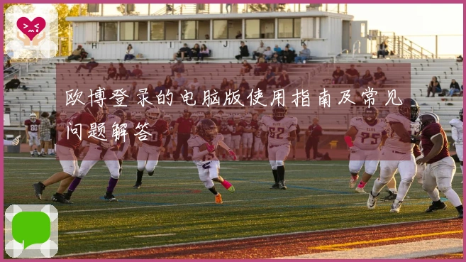 欧博登录的电脑版使用指南及常见问题解答