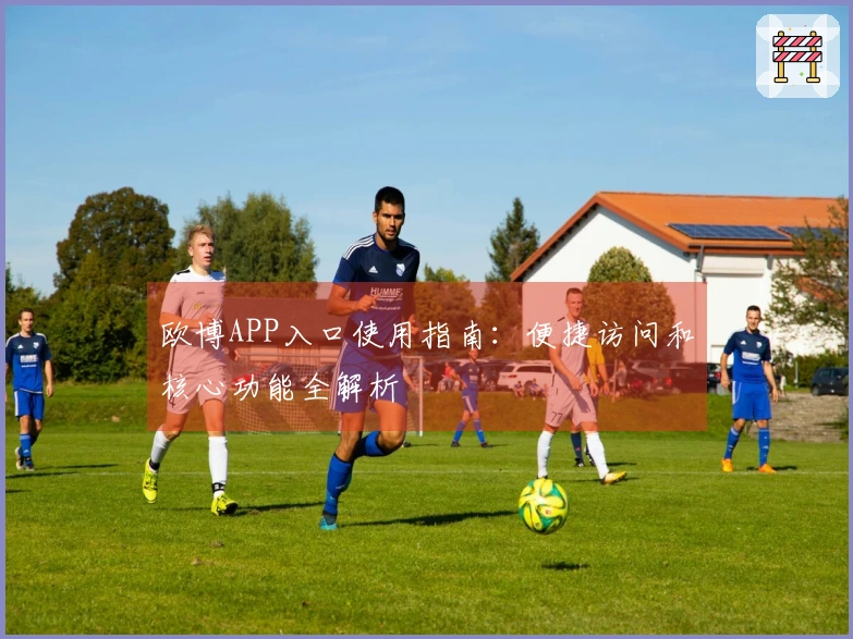 欧博APP入口使用指南：便捷访问和核心功能全解析