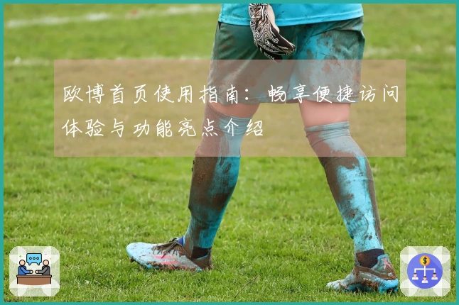 欧博首页使用指南:畅享便捷访问体验与功能亮点介绍