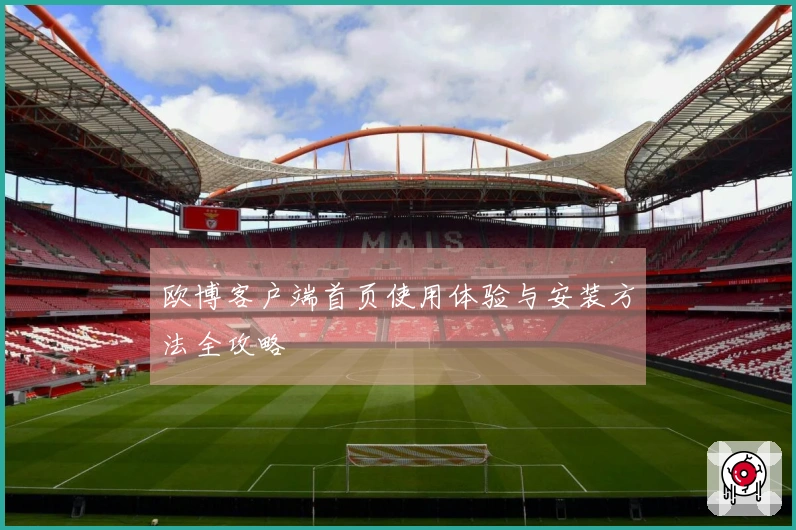 欧博客户端首页使用体验与安装方法全攻略