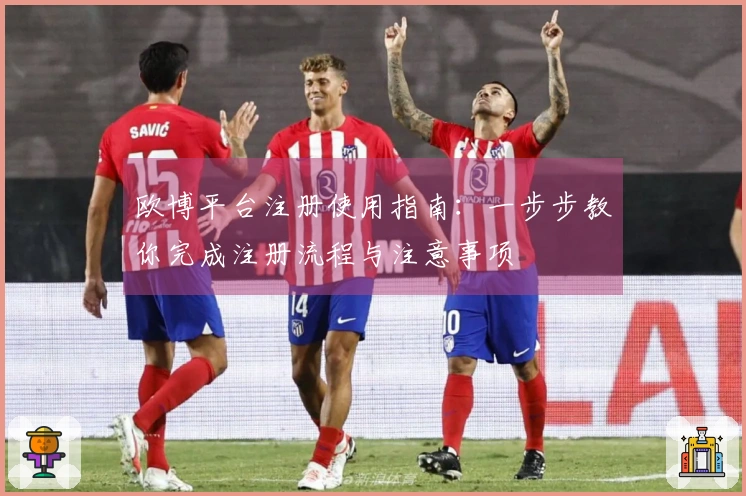 欧博平台注册使用指南：一步步教你完成注册流程与注意事项