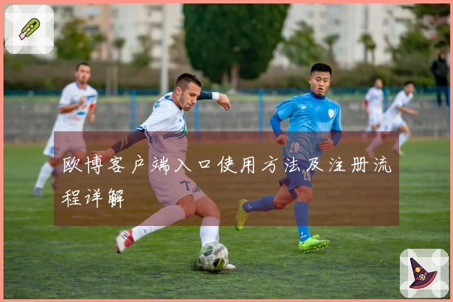 欧博客户端入口使用方法及注册流程详解