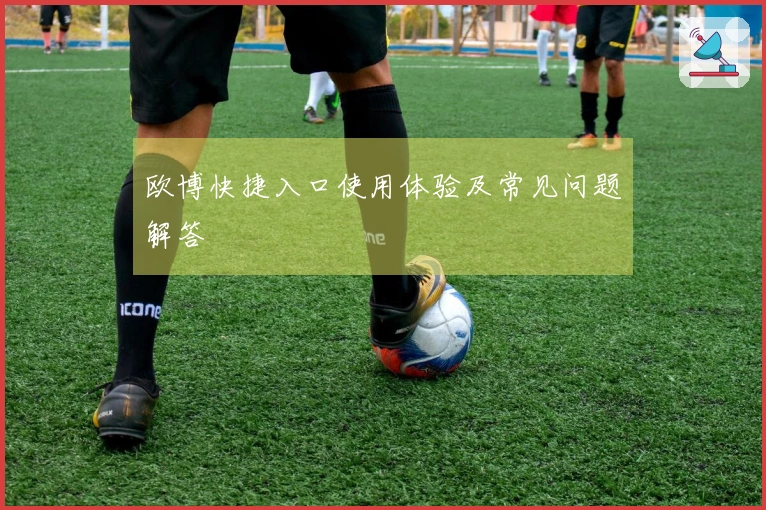 欧博快捷入口使用体验及常见问题解答