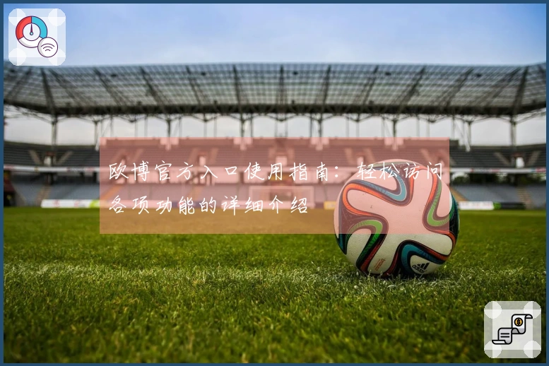 欧博官方入口使用指南：轻松访问各项功能的详细介绍