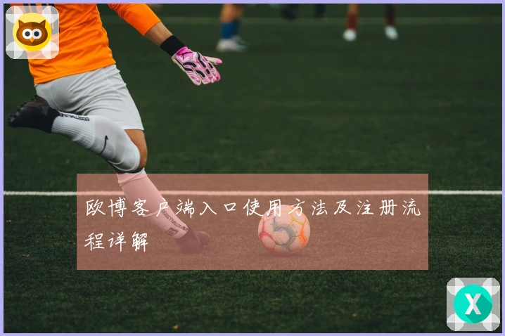 欧博客户端入口使用方法及注册流程详解