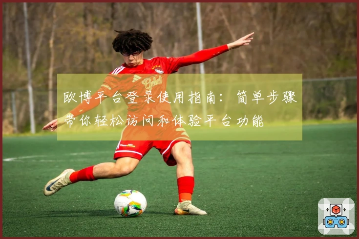 欧博平台登录使用指南:简单步骤带你轻松访问和体验平台功能