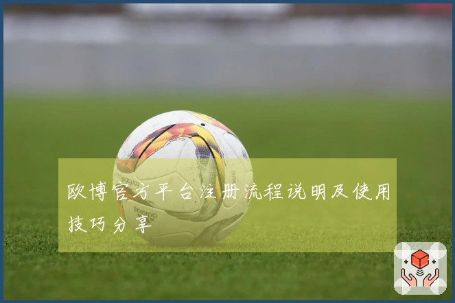 欧博官方平台注册流程说明及使用技巧分享