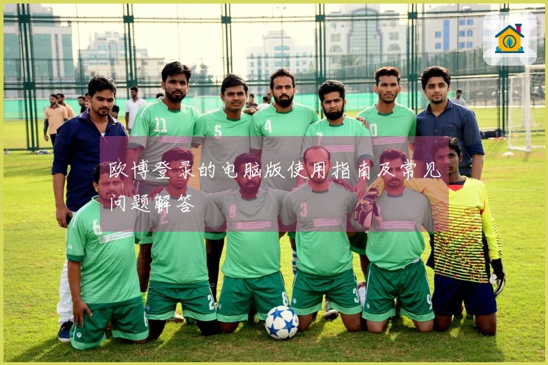 欧博登录的电脑版使用指南及常见问题解答