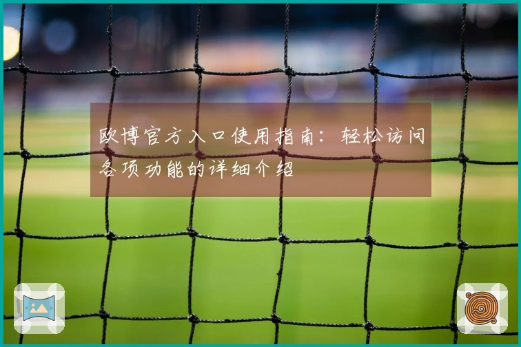 欧博官方入口使用指南：轻松访问各项功能的详细介绍