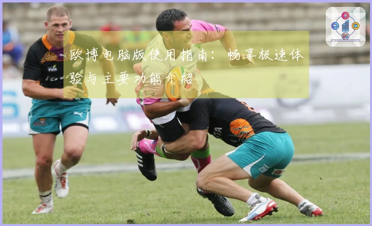 欧博电脑版使用指南：畅享极速体验与主要功能介绍