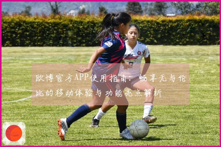 欧博官方APP使用指南：畅享无与伦比的移动体验与功能亮点解析