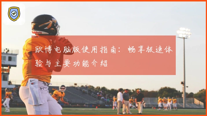 欧博电脑版使用指南：畅享极速体验与主要功能介绍