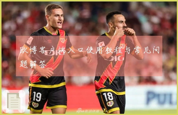 欧博客户端入口使用教程与常见问题解答